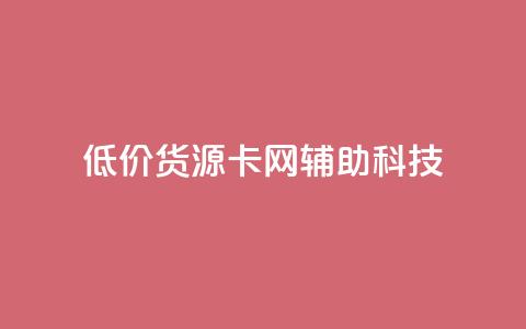 低价货源卡网辅助科技 - 低成本货源卡网辅科技 更优惠!  第1张