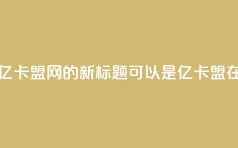 亿卡盟网(亿卡盟网的新标题可以是：亿卡盟在线)  第1张