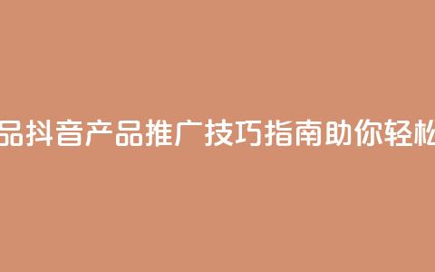 抖音如何推广自己产品 - 抖音产品推广技巧指南助你轻松实现销售增长! 第1张 抖音如何推广自己产品 - 抖音产品推广技巧指南助你轻松实现销售增长! 第1张