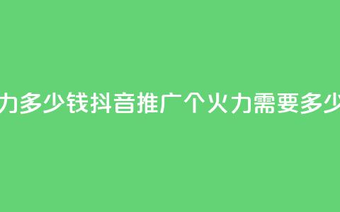抖音1个火力多少钱 - 抖音推广:1个火力需要多少钱?~ 第1张 抖音1个火力多少钱 - 抖音推广:1个火力需要多少钱?~ 第1张