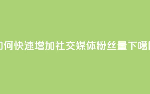 如何快速增加社交媒体粉丝量  第1张 如何快速增加社交媒体粉丝量  第1张