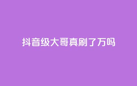 抖音60级大哥真刷了2000万吗 - 抖音60级大哥真实花费2000万吗揭秘~  第1张
