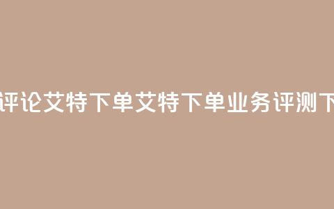 dy业务评论艾特下单(艾特下单dy业务评测) 第1张 dy业务评论艾特下单(艾特下单dy业务评测) 第1张