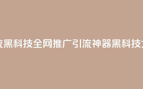 全网推广引流黑科技 - 全网推广引流神器：黑科技大揭秘!  第1张