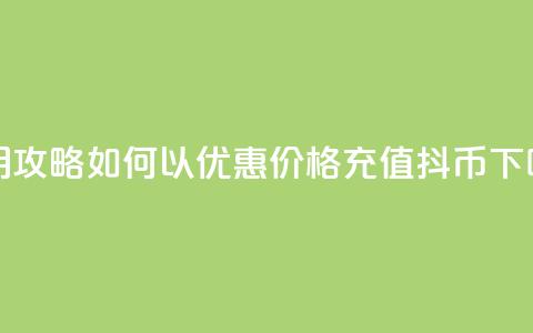 实用攻略：如何以优惠价格充值抖币  第1张