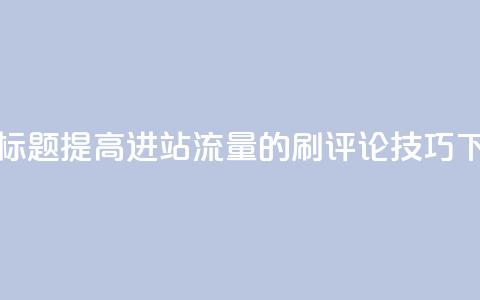 优化标题：提高进站流量的刷评论技巧  第1张