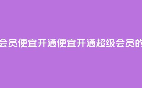qq超级会员便宜开通(便宜开通QQ超级会员的方法) 第1张 qq超级会员便宜开通(便宜开通QQ超级会员的方法) 第1张