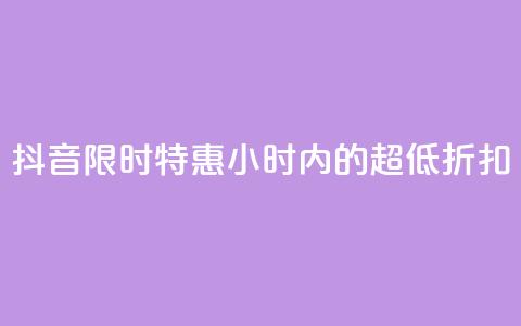 抖音限时特惠:24小时内的超低折扣  第1张 抖音限时特惠:24小时内的超低折扣  第1张