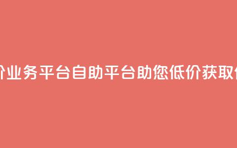 自助低价业务平台(自助平台助您低价获取优质业务)  第1张