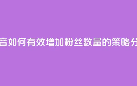 抖音如何有效增加粉丝数量的策略分析  第1张