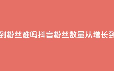 抖音100粉丝涨到900粉丝难吗 - 抖音粉丝数量从100增长到900难吗？!  第1张