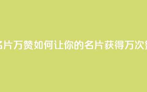 名片10万赞(如何让你的名片获得10万次赞)  第1张 名片10万赞(如何让你的名片获得10万次赞)  第1张