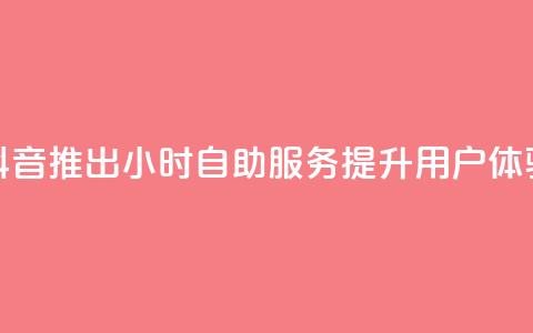 抖音推出24小时自助服务提升用户体验  第1张
