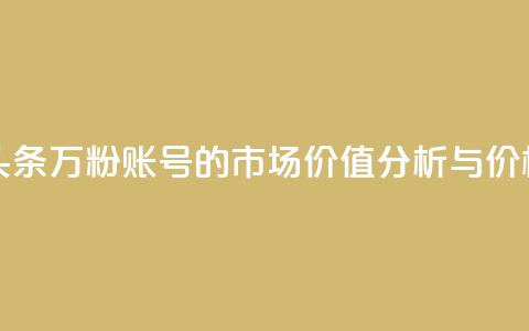 今日头条万粉账号的市场价值分析与价格预测 第1张 今日头条万粉账号的市场价值分析与价格预测 第1张