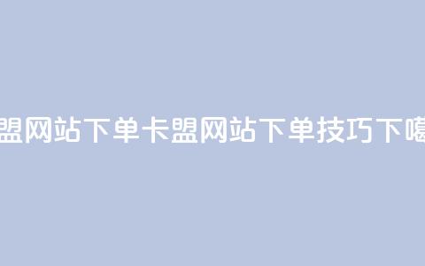 卡盟网站下单(卡盟网站下单技巧)  第1张 卡盟网站下单(卡盟网站下单技巧)  第1张