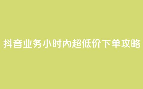 抖音业务24小时内超低价下单攻略  第1张 抖音业务24小时内超低价下单攻略  第1张