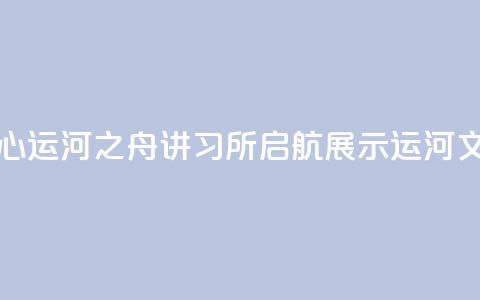 北京城市副中心运河之舟讲习所启航 展示运河文化与民俗韵味  第1张