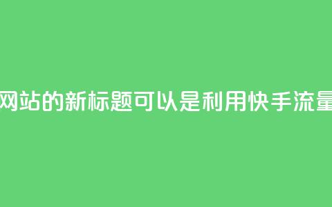快手流量推广网站的新标题可以是：利用快手流量推广您的网站  第1张