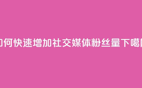 如何快速增加社交媒体粉丝量  第1张 如何快速增加社交媒体粉丝量  第1张