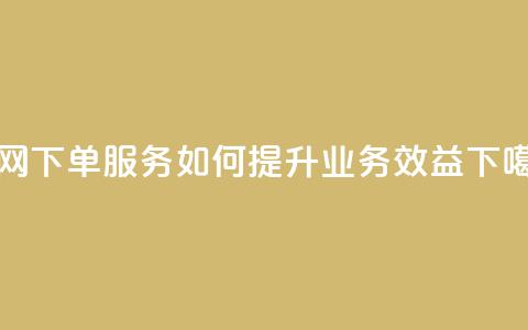 全网下单服务如何提升业务效益  第1张