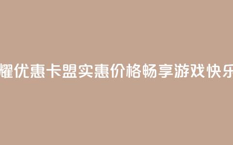 王者荣耀优惠卡盟：实惠价格，畅享游戏快乐  第1张