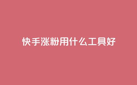 快手涨粉用什么工具好 - 快手粉丝增长工具推荐!  第1张