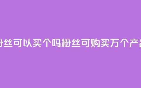 粉丝可以买10000个吗(粉丝可购买1万个产品)  第1张 粉丝可以买10000个吗(粉丝可购买1万个产品)  第1张