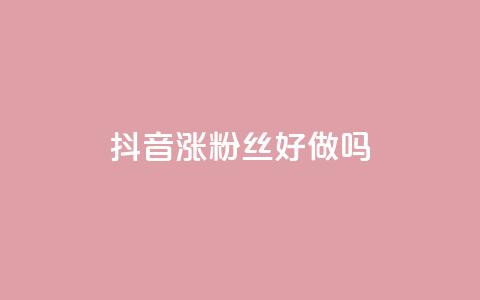 抖音涨粉丝好做吗 - 如何有效地增加抖音粉丝？。  第1张