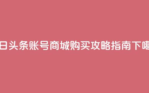 今日头条账号商城购买攻略指南  第1张 今日头条账号商城购买攻略指南  第1张