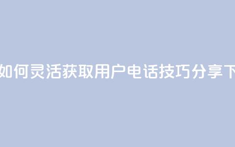 抖音如何灵活获取用户电话技巧分享  第1张