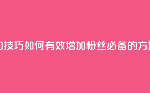 涨粉丝的方法和技巧 - 如何有效增加粉丝 必备的方法和技巧~  第1张 涨粉丝的方法和技巧 - 如何有效增加粉丝 必备的方法和技巧~  第1张