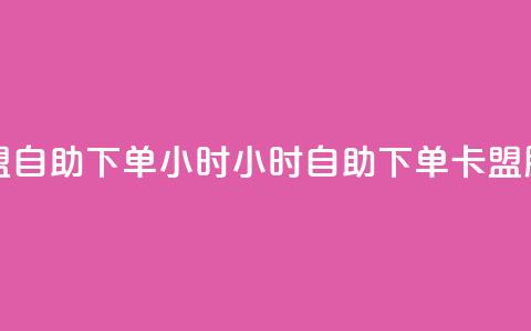 卡盟自助下单24小时(24小时自助下单卡盟服务)  第1张