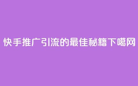 快手推广引流的最佳秘籍  第1张 快手推广引流的最佳秘籍  第1张