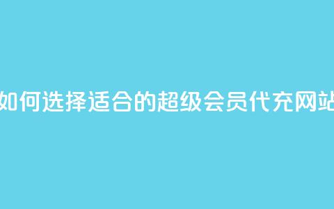如何选择适合的qq超级会员代充网站 第1张 如何选择适合的qq超级会员代充网站 第1张