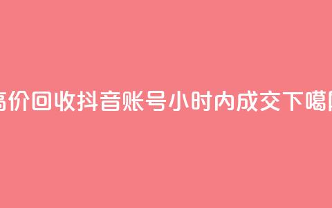 高价回收抖音账号，24小时内成交  第1张