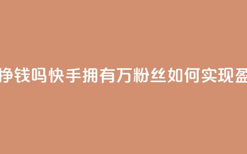 快手10万粉丝能挣钱吗 - 快手拥有10万粉丝如何实现盈利攻略~  第1张
