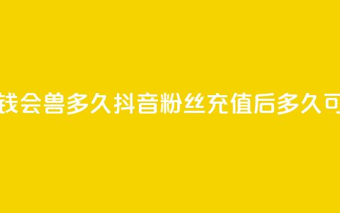 抖音粉丝投了钱会兽多久 - 抖音粉丝充值后多久可以提现~ 第1张 抖音粉丝投了钱会兽多久 - 抖音粉丝充值后多久可以提现~ 第1张