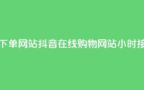 抖音24小时在线下单网站 - 抖音在线购物网站24小时接受订单~  第1张