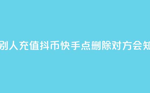 抖音怎么帮别人充值抖币 - 快手点删除对方会知道吗  第1张 抖音怎么帮别人充值抖币 - 快手点删除对方会知道吗  第1张