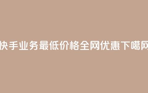 快手业务最低价格全网优惠  第1张 快手业务最低价格全网优惠  第1张