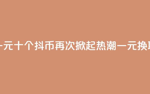 抖币一元十个(抖币再次掀起热潮，一元换取十个)  第1张