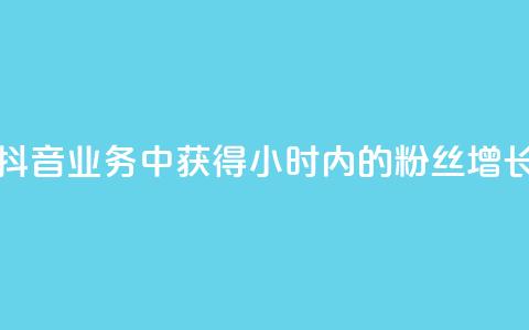 如何在抖音业务中获得24小时内的粉丝增长  第1张 如何在抖音业务中获得24小时内的粉丝增长  第1张