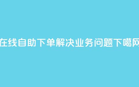 在线自助下单解决DY业务问题  第1张 在线自助下单解决DY业务问题  第1张