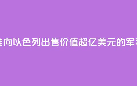 美国务卿批准向以色列出售价值超200亿美元的军事装备 第1张 美国务卿批准向以色列出售价值超200亿美元的军事装备 第1张