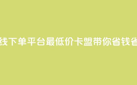 在线下单平台最低价	，卡盟带你省钱省力  第1张