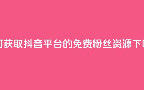 如何获取抖音平台的免费粉丝资源 第1张 如何获取抖音平台的免费粉丝资源 第1张