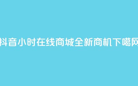 抖音24小时在线商城全新商机 第1张 抖音24小时在线商城全新商机 第1张