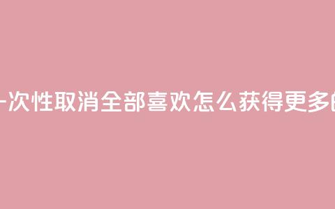 抖音怎么一次性取消全部喜欢 - qq怎么获得更多的赞  第1张 抖音怎么一次性取消全部喜欢 - qq怎么获得更多的赞  第1张