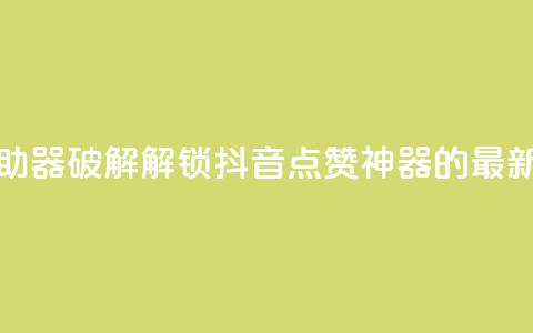 抖音点赞辅助器破解 - 解锁抖音点赞神器的最新方法。  第1张
