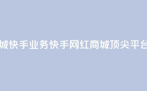 网红商城快手业务(快手网红商城顶尖平台)  第1张 网红商城快手业务(快手网红商城顶尖平台)  第1张